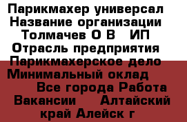 Парикмахер-универсал › Название организации ­ Толмачев О.В., ИП › Отрасль предприятия ­ Парикмахерское дело › Минимальный оклад ­ 18 000 - Все города Работа » Вакансии   . Алтайский край,Алейск г.